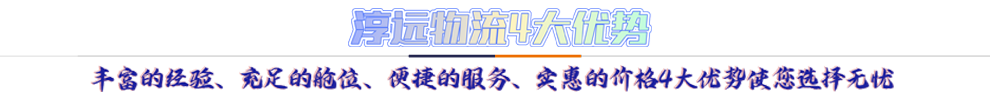 淳遠(yuǎn)物流4大優(yōu)勢*豐富的經(jīng)驗、充足的艙位、便捷的服務(wù)、實惠的價格4大優(yōu)勢讓您選擇無憂